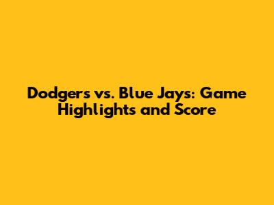 Dodgers vs. Blue Jays: Game Highlights and Score