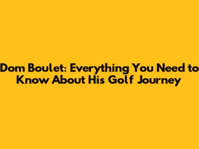 Dom Boulet: Everything You Need to Know About His Golf Journey