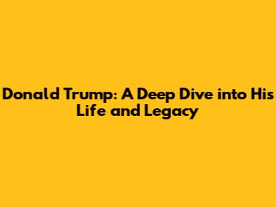 Donald Trump: A Deep Dive into His Life and Legacy