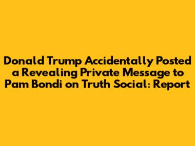 Donald Trump Accidentally Posted a Revealing Private Message to Pam Bondi on Truth Social: Report