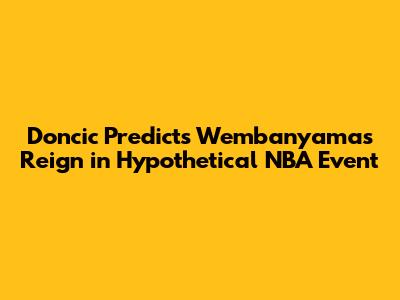 Doncic Predicts Wembanyama's Reign in Hypothetical NBA Event