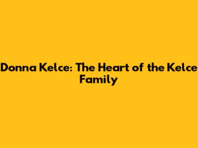 Donna Kelce: The Heart of the Kelce Family
