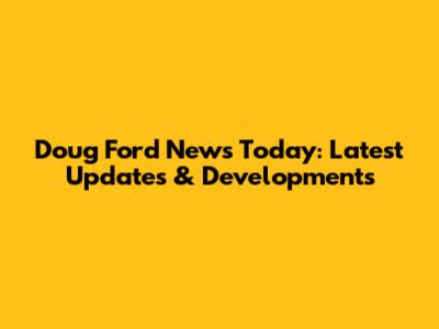 Doug Ford News Today: Latest Updates & Developments