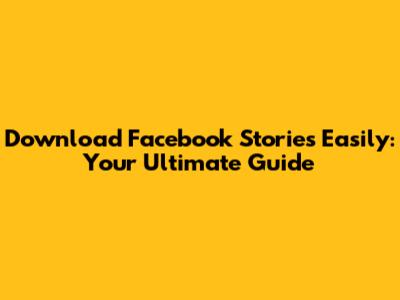Download Facebook Stories Easily: Your Ultimate Guide