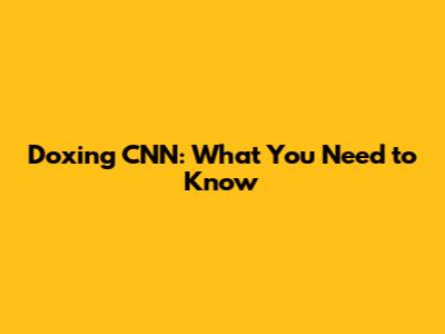 Doxing CNN: What You Need to Know