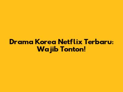 Drama Korea Netflix Terbaru: Wajib Tonton!