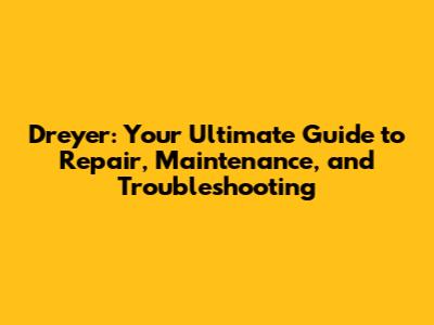 Dreyer: Your Ultimate Guide to Repair, Maintenance, and Troubleshooting