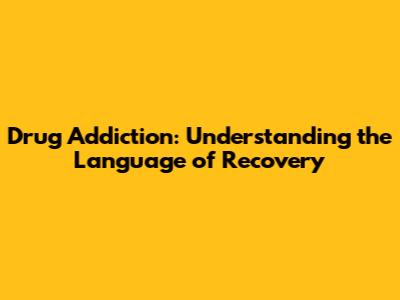 Drug Addiction: Understanding the Language of Recovery