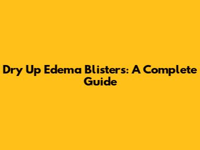Dry Up Edema Blisters: A Complete Guide