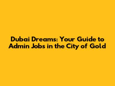 Dubai Dreams: Your Guide to Admin Jobs in the City of Gold