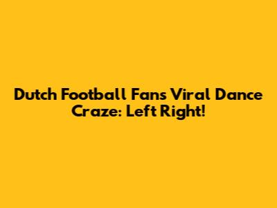 Dutch Football Fans' Viral Dance Craze: Left Right!