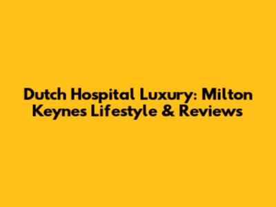 Dutch Hospital Luxury: Milton Keynes Lifestyle & Reviews