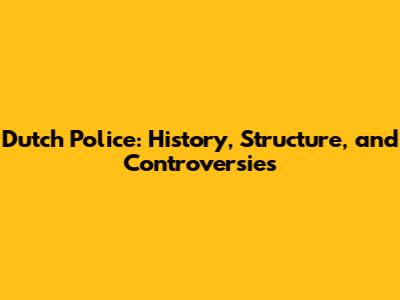 Dutch Police: History, Structure, and Controversies