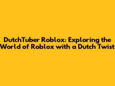 DutchTuber Roblox: Exploring the World of Roblox with a Dutch Twist