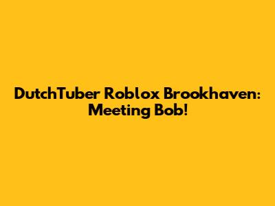 DutchTuber Roblox Brookhaven: Meeting Bob!