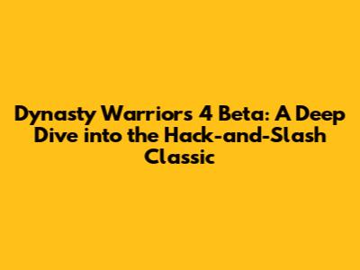 Dynasty Warriors 4 Beta: A Deep Dive into the Hack-and-Slash Classic
