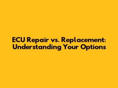 ECU Repair vs. Replacement: Understanding Your Options