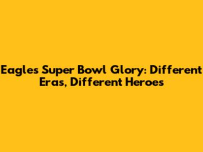 Eagles' Super Bowl Glory: Different Eras, Different Heroes