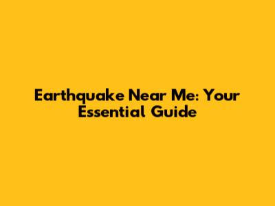 Earthquake Near Me: Your Essential Guide