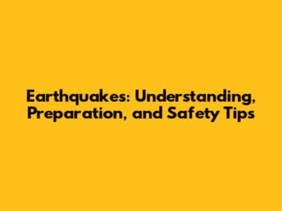 Earthquakes: Understanding, Preparation, and Safety Tips