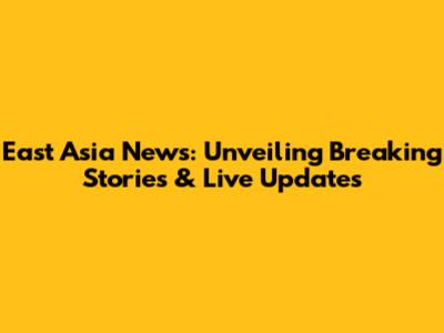 East Asia News: Unveiling Breaking Stories & Live Updates