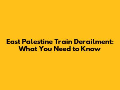 East Palestine Train Derailment: What You Need to Know