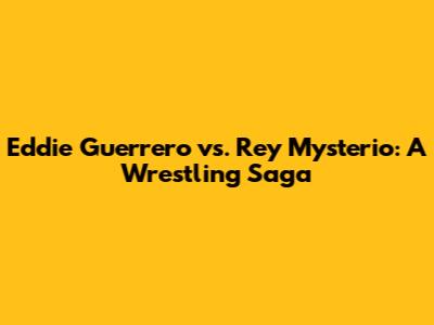 Eddie Guerrero vs. Rey Mysterio: A Wrestling Saga