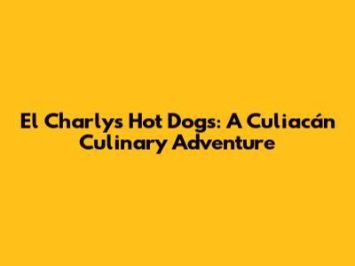 El Charly's Hot Dogs: A Culiacán Culinary Adventure