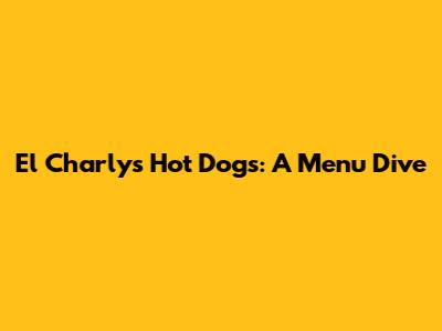 El Charly's Hot Dogs: A Menu Dive