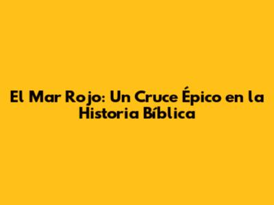 El Mar Rojo: Un Cruce Épico en la Historia Bíblica