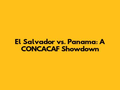 El Salvador vs. Panama: A CONCACAF Showdown