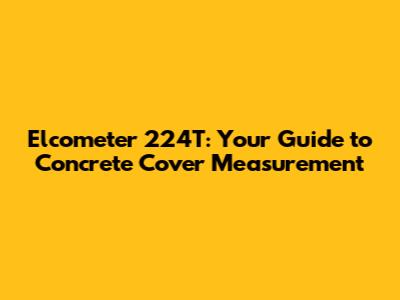 Elcometer 224T: Your Guide to Concrete Cover Measurement