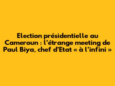 Election présidentielle au Cameroun : l’étrange meeting de Paul Biya, chef d’Etat « à l’infini »