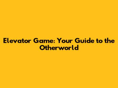 Elevator Game: Your Guide to the Otherworld