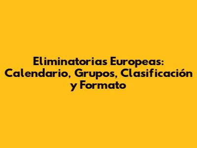 Eliminatorias Europeas: Calendario, Grupos, Clasificación y Formato