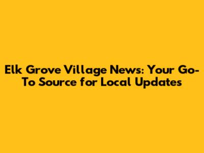 Elk Grove Village News: Your Go-To Source for Local Updates