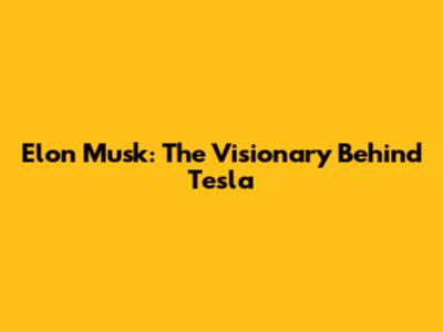 Elon Musk: The Visionary Behind Tesla