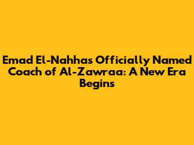 Emad El-Nahhas Officially Named Coach of Al-Zawraa: A New Era Begins