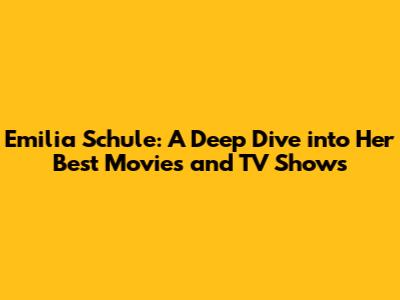 Emilia Schule: A Deep Dive into Her Best Movies and TV Shows