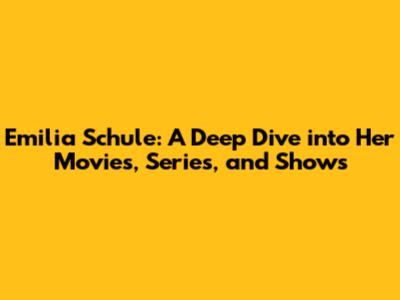 Emilia Schule: A Deep Dive into Her Movies, Series, and Shows
