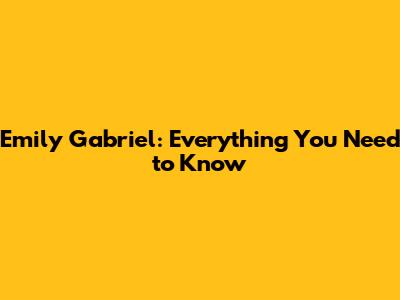 Emily Gabriel: Everything You Need to Know
