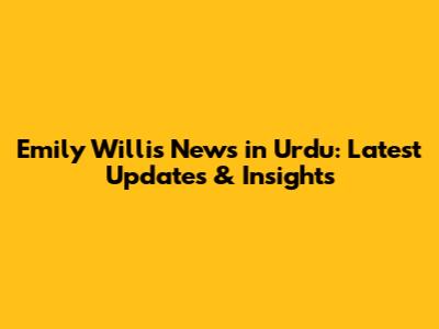 Emily Willis News in Urdu: Latest Updates & Insights