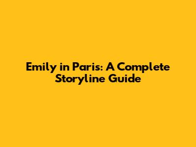 Emily in Paris: A Complete Storyline Guide