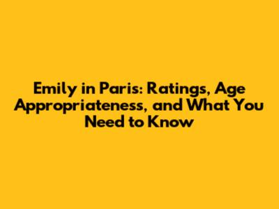 Emily in Paris: Ratings, Age Appropriateness, and What You Need to Know
