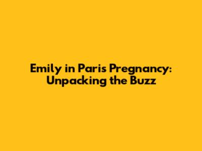 Emily in Paris Pregnancy: Unpacking the Buzz