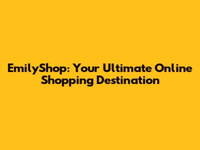 EmilyShop: Your Ultimate Online Shopping Destination