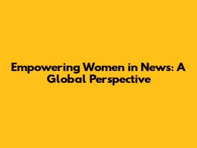 Empowering Women in News: A Global Perspective