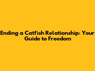 Ending a Catfish Relationship: Your Guide to Freedom