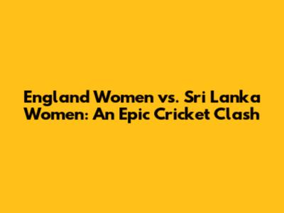 England Women vs. Sri Lanka Women: An Epic Cricket Clash