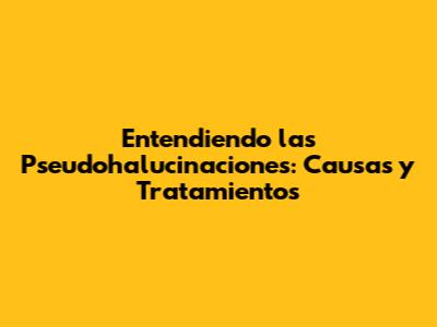 Entendiendo las Pseudohalucinaciones: Causas y Tratamientos